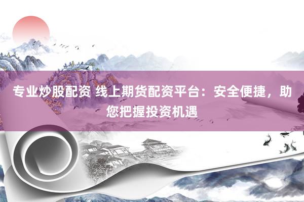 专业炒股配资 线上期货配资平台：安全便捷，助您把握投资机遇