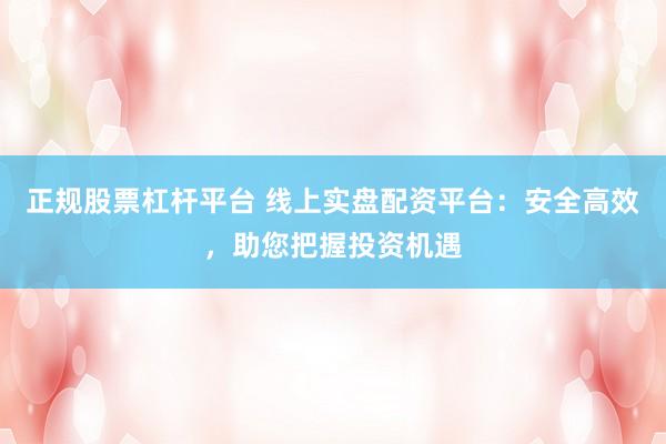 正规股票杠杆平台 线上实盘配资平台：安全高效，助您把握投资机遇