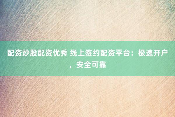 配资炒股配资优秀 线上签约配资平台：极速开户，安全可靠