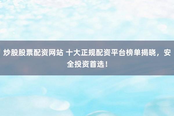 炒股股票配资网站 十大正规配资平台榜单揭晓，安全投资首选！