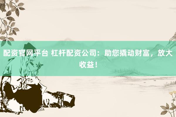 配资官网平台 杠杆配资公司：助您撬动财富，放大收益！
