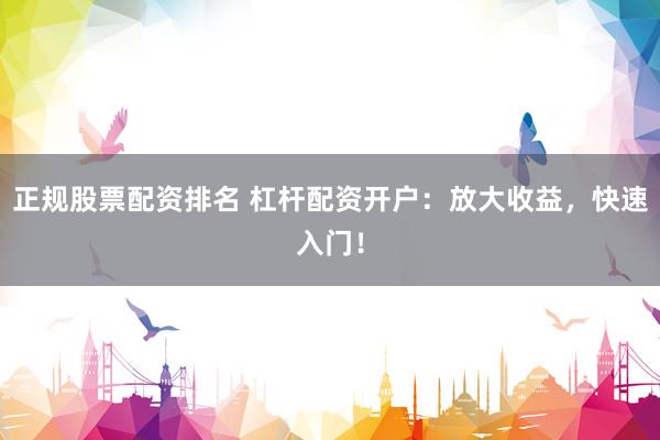 正规股票配资排名 杠杆配资开户：放大收益，快速入门！