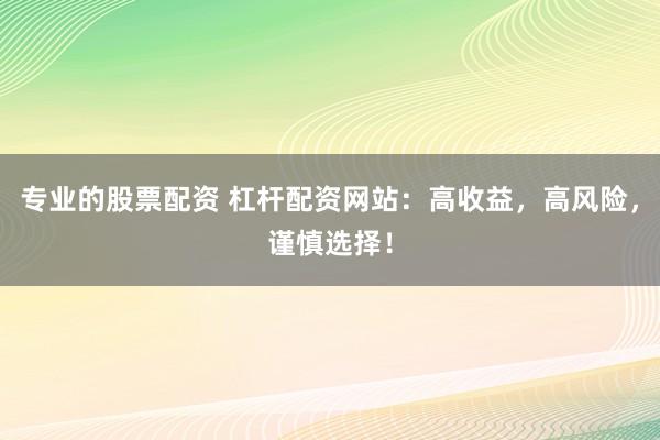 专业的股票配资 杠杆配资网站：高收益，高风险，谨慎选择！
