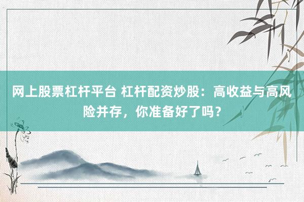 网上股票杠杆平台 杠杆配资炒股：高收益与高风险并存，你准备好了吗？