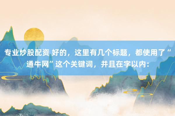 专业炒股配资 好的，这里有几个标题，都使用了“通牛网”这个关键词，并且在字以内：