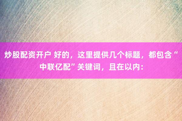 炒股配资开户 好的，这里提供几个标题，都包含“中联亿配”关键词，且在以内：