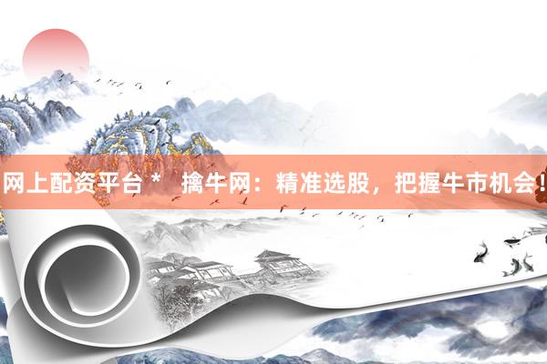 网上配资平台 *   擒牛网：精准选股，把握牛市机会！