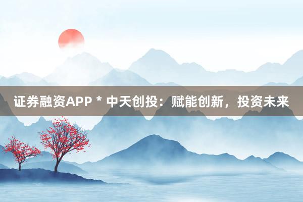 证券融资APP * 中天创投：赋能创新，投资未来