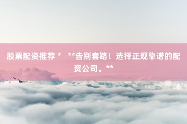股票配资推荐 *   **告别套路！选择正规靠谱的配资公司。**