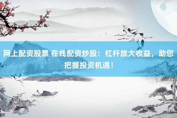 网上配资股票 在线配资炒股：杠杆放大收益，助您把握投资机遇！