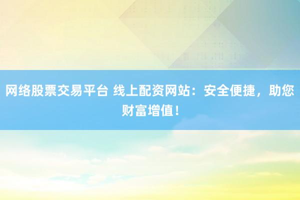 网络股票交易平台 线上配资网站：安全便捷，助您财富增值！