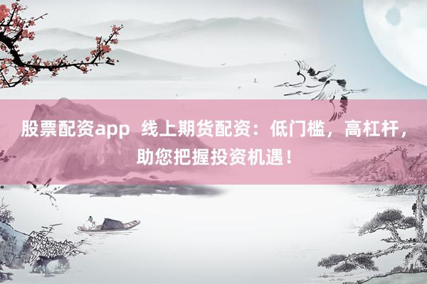 股票配资app  线上期货配资：低门槛，高杠杆，助您把握投资机遇！