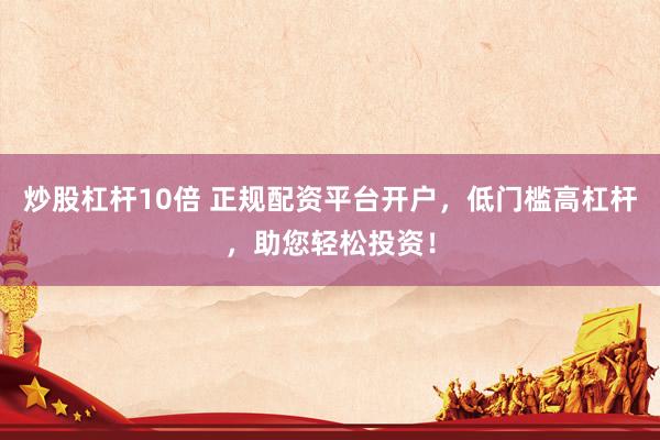 炒股杠杆10倍 正规配资平台开户，低门槛高杠杆，助您轻松投资！