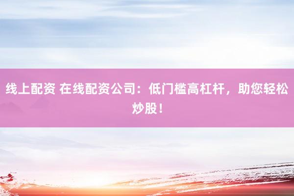 线上配资 在线配资公司：低门槛高杠杆，助您轻松炒股！