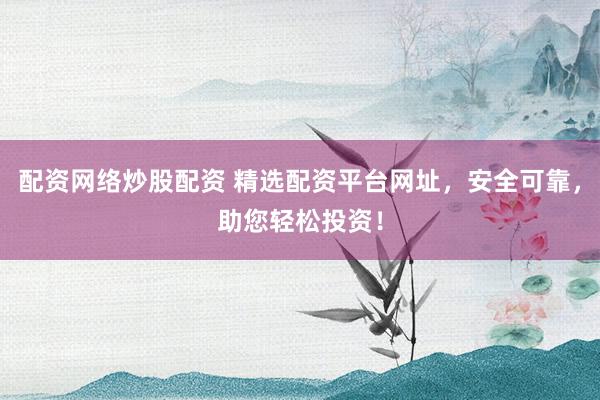配资网络炒股配资 精选配资平台网址，安全可靠，助您轻松投资！