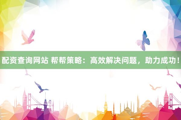 配资查询网站 帮帮策略：高效解决问题，助力成功！