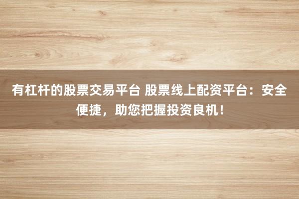 有杠杆的股票交易平台 股票线上配资平台：安全便捷，助您把握投资良机！