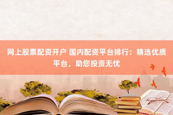 网上股票配资开户 国内配资平台排行：精选优质平台，助您投资无忧