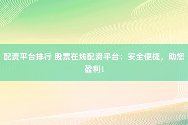 配资平台排行 股票在线配资平台：安全便捷，助您盈利！