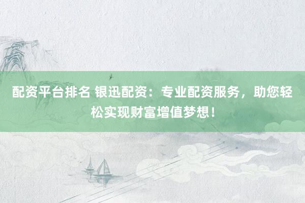 配资平台排名 银迅配资：专业配资服务，助您轻松实现财富增值梦想！