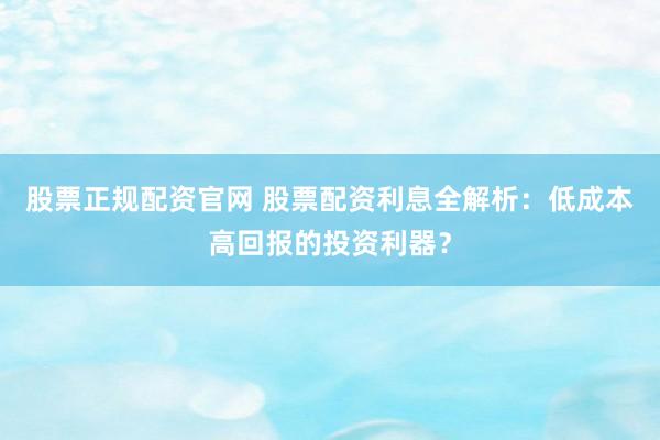 股票正规配资官网 股票配资利息全解析：低成本高回报的投资利器？