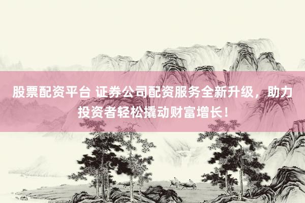 股票配资平台 证券公司配资服务全新升级，助力投资者轻松撬动财富增长！