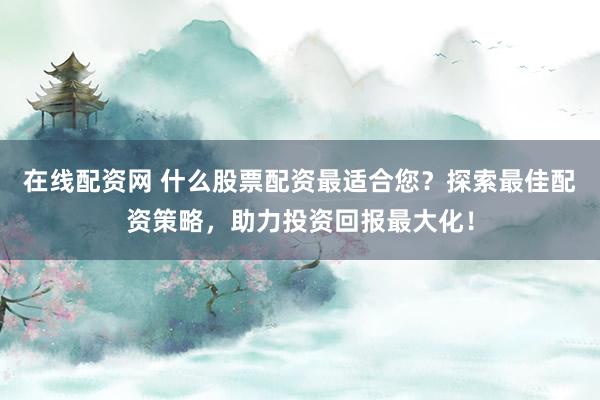 在线配资网 什么股票配资最适合您？探索最佳配资策略，助力投资回报最大化！