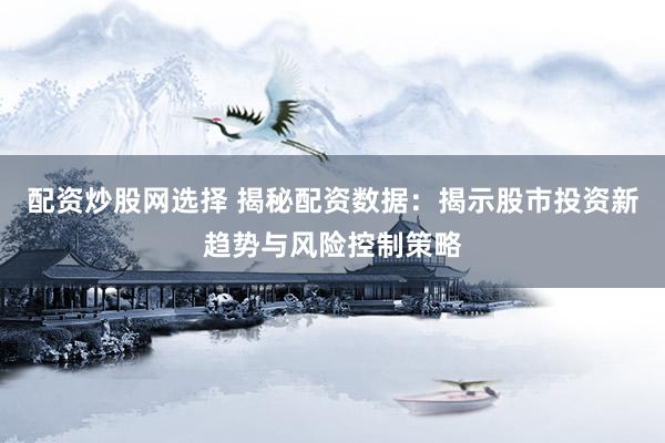 配资炒股网选择 揭秘配资数据：揭示股市投资新趋势与风险控制策略