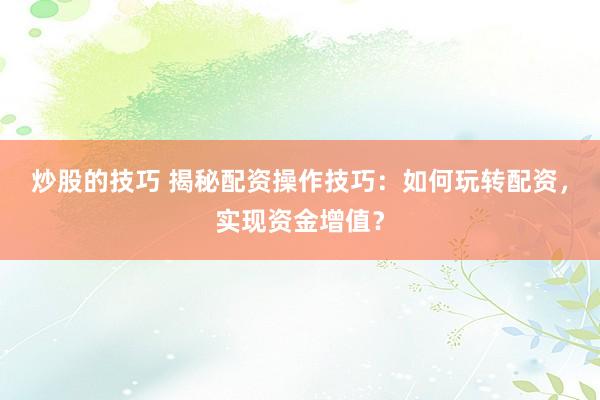 炒股的技巧 揭秘配资操作技巧：如何玩转配资，实现资金增值？