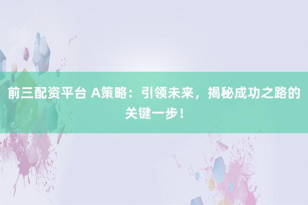 前三配资平台 A策略：引领未来，揭秘成功之路的关键一步！