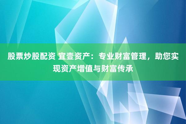 股票炒股配资 宜壹资产：专业财富管理，助您实现资产增值与财富传承