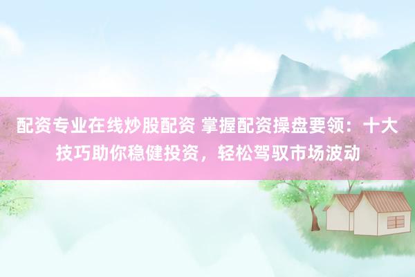 配资专业在线炒股配资 掌握配资操盘要领：十大技巧助你稳健投资，轻松驾驭市场波动