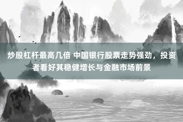 炒股杠杆最高几倍 中国银行股票走势强劲，投资者看好其稳健增长与金融市场前景