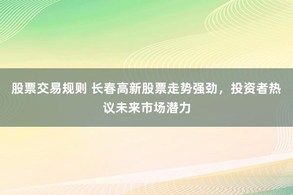 股票交易规则 长春高新股票走势强劲，投资者热议未来市场潜力