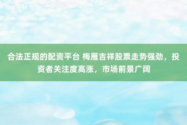 合法正规的配资平台 梅雁吉祥股票走势强劲，投资者关注度高涨，市场前景广阔