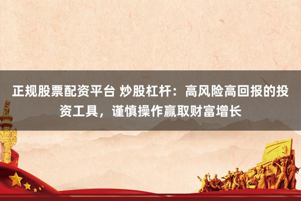 正规股票配资平台 炒股杠杆：高风险高回报的投资工具，谨慎操作赢取财富增长