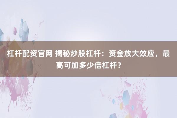 杠杆配资官网 揭秘炒股杠杆：资金放大效应，最高可加多少倍杠杆？
