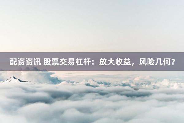 配资资讯 股票交易杠杆：放大收益，风险几何？