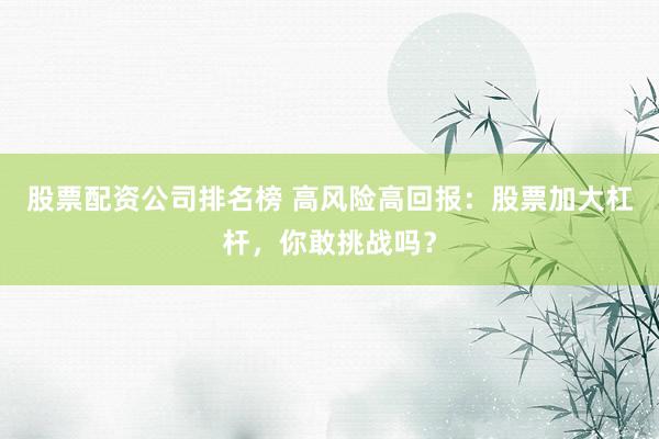 股票配资公司排名榜 高风险高回报：股票加大杠杆，你敢挑战吗？