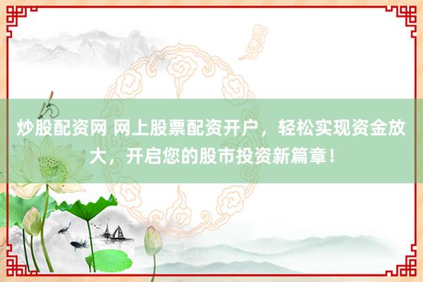 炒股配资网 网上股票配资开户，轻松实现资金放大，开启您的股市投资新篇章！