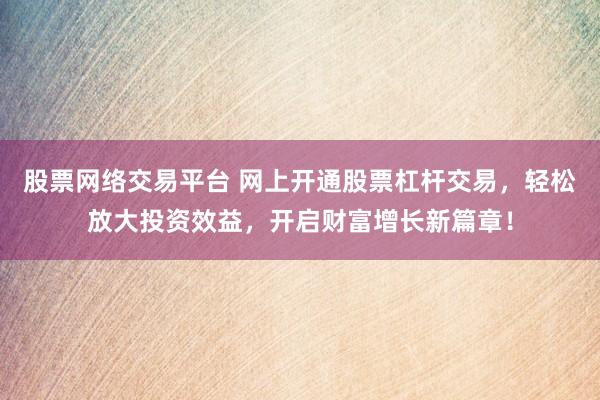 股票网络交易平台 网上开通股票杠杆交易，轻松放大投资效益，开启财富增长新篇章！