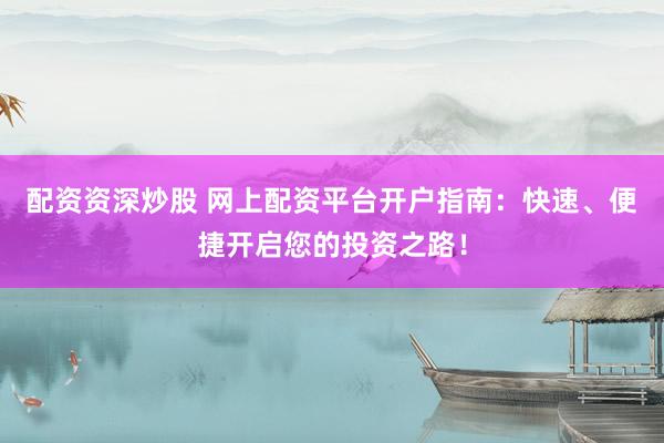 配资资深炒股 网上配资平台开户指南：快速、便捷开启您的投资之路！