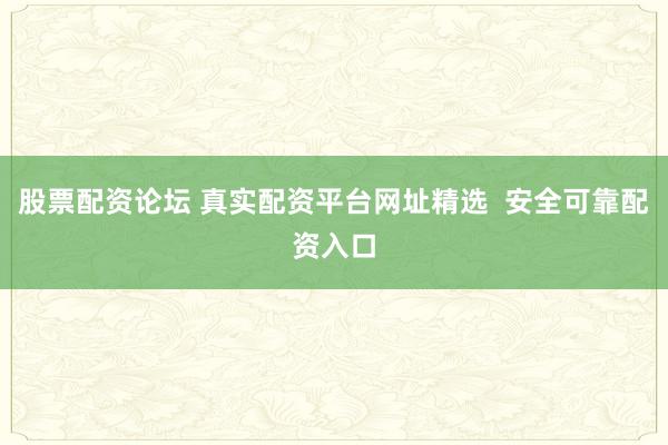 股票配资论坛 真实配资平台网址精选  安全可靠配资入口