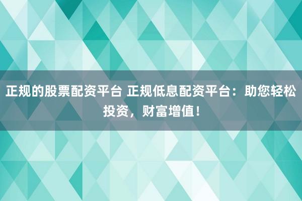 正规的股票配资平台 正规低息配资平台：助您轻松投资，财富增值！