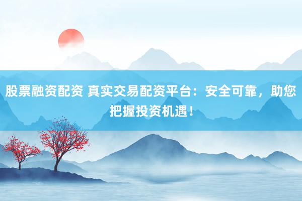 股票融资配资 真实交易配资平台：安全可靠，助您把握投资机遇！