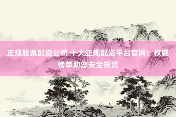 正规股票配资公司 十大正规配资平台官网：权威榜单助您安全投资