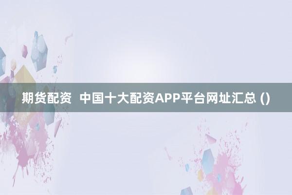 期货配资  中国十大配资APP平台网址汇总 ()