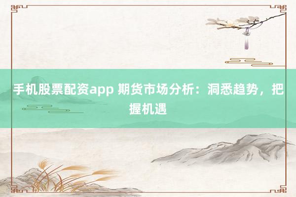 手机股票配资app 期货市场分析：洞悉趋势，把握机遇