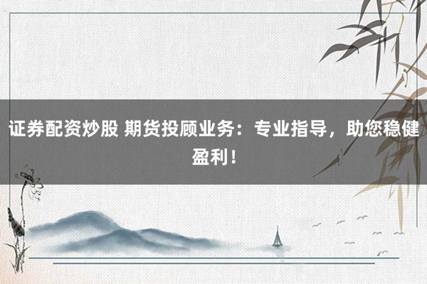 证券配资炒股 期货投顾业务：专业指导，助您稳健盈利！