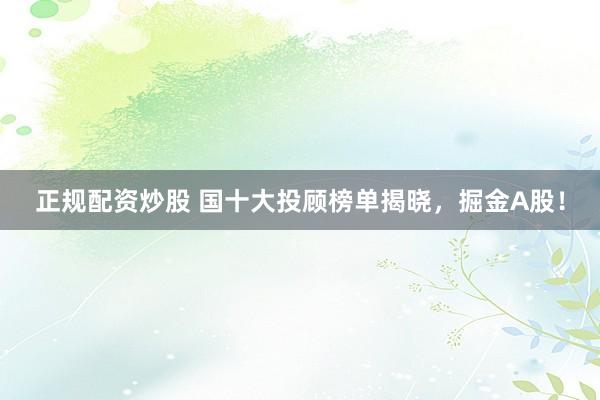 正规配资炒股 国十大投顾榜单揭晓，掘金A股！